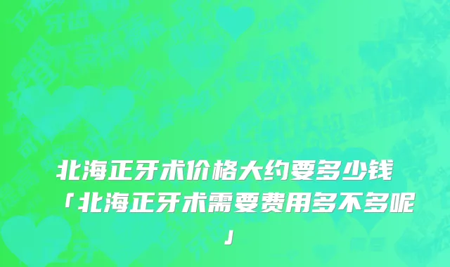 北海正牙术价格大约要多少钱「北海正牙术需要费用多不多呢」