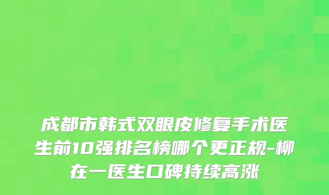 成都市韩式双眼皮修复手术医生前10强排名榜哪个更正规-柳在一医生口碑持续高涨