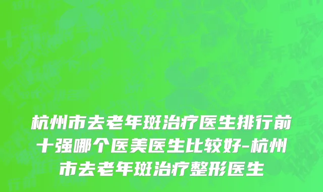 杭州市去老年斑治疗医生排行前十强哪个医美医生比较好-杭州市去老年斑治疗整形医生