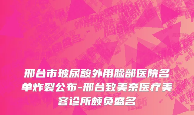 邢台市玻尿酸外用脸部医院名单炸裂公布-邢台致美奈医疗美容诊所颇负盛名