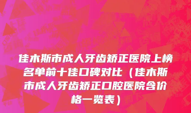 佳木斯市成人牙齿矫正医院上榜名单前十佳口碑对比（佳木斯市成人牙齿矫正口腔医院含价格一览表）