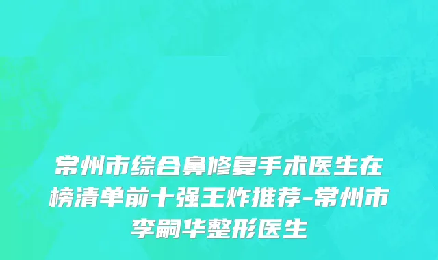 常州市综合鼻修复手术医生在榜清单前十强王炸推荐-常州市李嗣华整形医生
