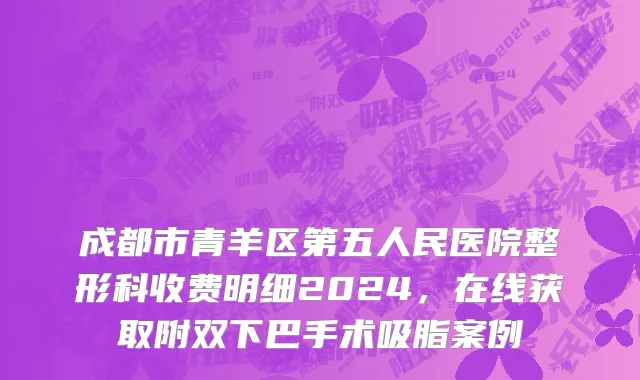 成都市青羊区第五人民医院整形科收费明细2024，在线获取附双下巴手术吸脂案例