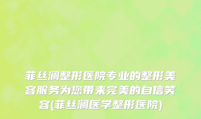 菲丝澜整形医院专业的整形美容服务为您带来完美的自信笑容(菲丝澜医学整形医院)