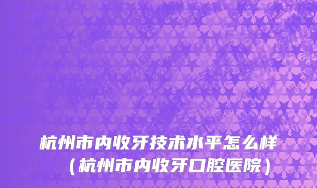 杭州市内收牙技术水平怎么样（杭州市内收牙口腔医院）