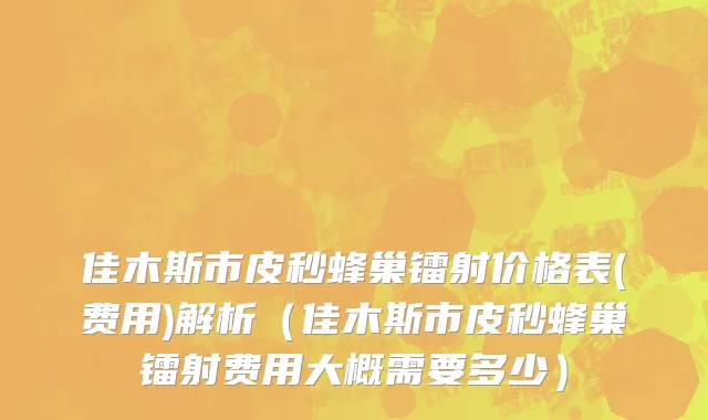 佳木斯市皮秒蜂巢镭射价格表(费用)解析（佳木斯市皮秒蜂巢镭射费用大概需要多少）