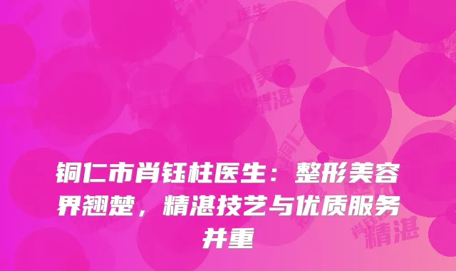 铜仁市肖钰柱医生：整形美容界翘楚，精湛技艺与优质服务并重