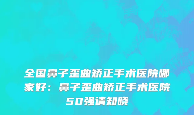 全国鼻子歪曲矫正手术医院哪家好：鼻子歪曲矫正手术医院50强请知晓