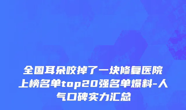 全国耳朵咬掉了一块修复医院上榜名单top20强名单爆料-人气口碑实力汇总