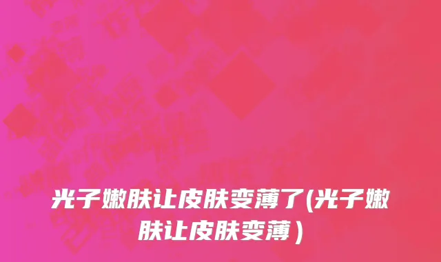 光子嫩肤让皮肤变薄了(光子嫩肤让皮肤变薄）