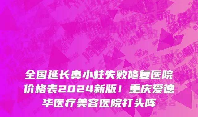 全国延长鼻小柱失败修复医院价格表2024新版!重庆爱德华医疗美容医院打头阵