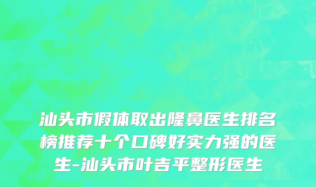 汕头市假体取出隆鼻医生排名榜推荐十个口碑好实力强的医生-汕头市叶吉平整形医生