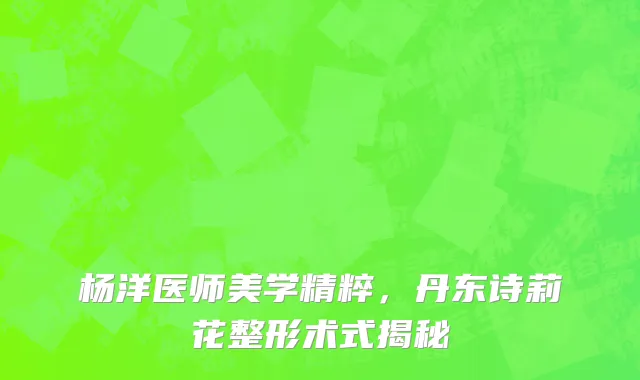 杨洋医师美学精粹,丹东诗莉花整形术式揭秘