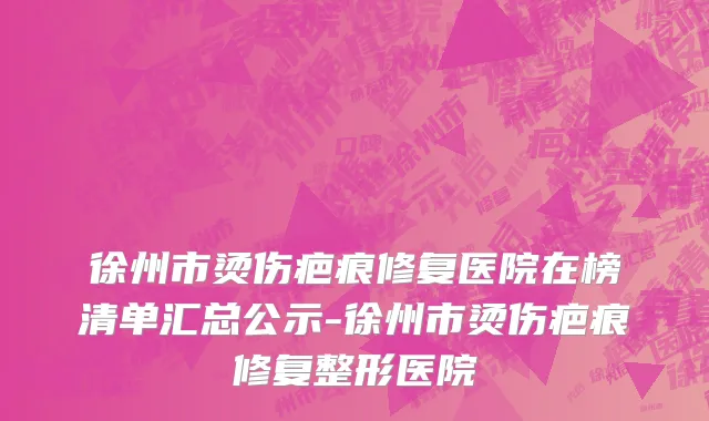 徐州市烫伤疤痕修复医院在榜清单汇总公示-徐州市烫伤疤痕修复整形医院