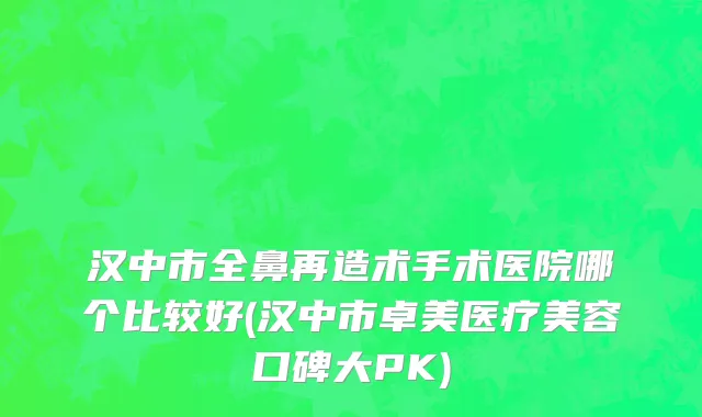 汉中市全鼻再造术手术医院哪个比较好(汉中市卓美医疗美容口碑大PK)