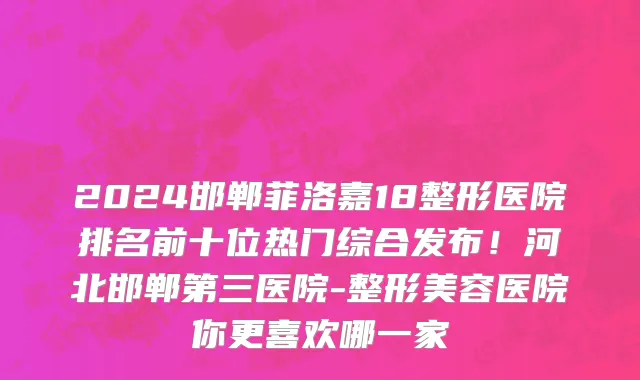 2024邯郸菲洛嘉18整形医院排名前十位热门综合发布！河北邯郸第三医院-整形美容医院你更喜欢哪一家