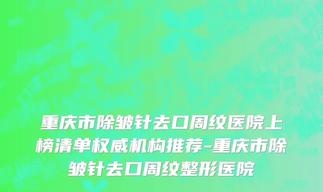 重庆市除皱针去口周纹医院上榜清单权威机构推荐-重庆市除皱针去口周纹整形医院