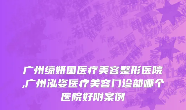 广州缔妍国医疗美容整形医院,广州泓姿医疗美容门诊部哪个医院好附案例