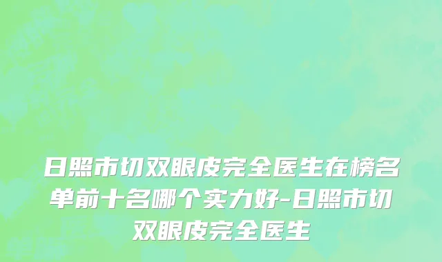 日照市切双眼皮完全医生在榜名单前十名哪个实力好-日照市切双眼皮完全医生