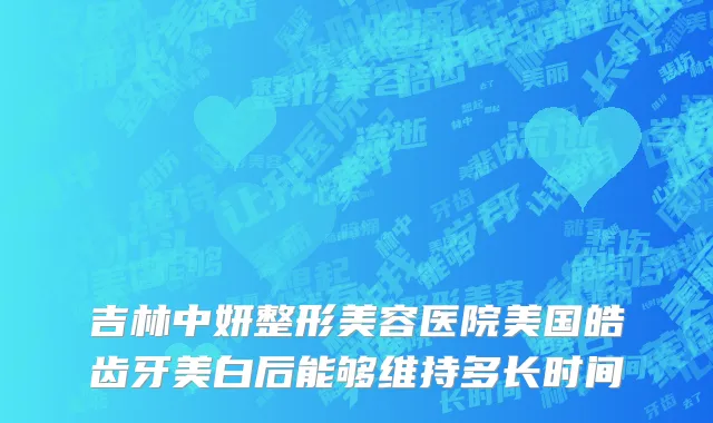吉林中妍整形美容医院美国皓齿牙美白后能够维持多长时间