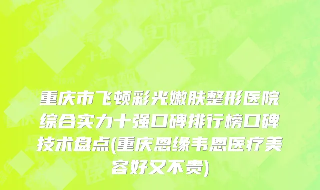 重庆市飞顿彩光嫩肤整形医院综合实力十强口碑排行榜口碑技术盘点(重庆恩缘韦恩医疗美容好又不贵)