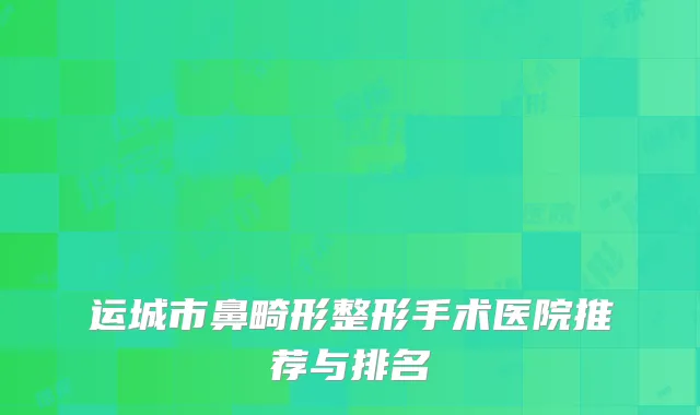 运城市鼻畸形整形手术医院推荐与排名