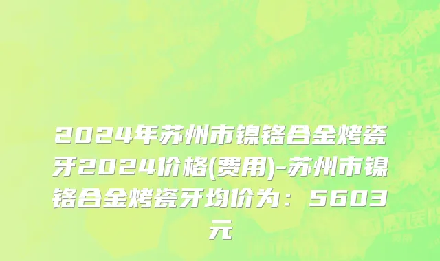 2024年苏州市镍铬合金烤瓷牙2024价格(费用)-苏州市镍铬合金烤瓷牙均价为：5603元