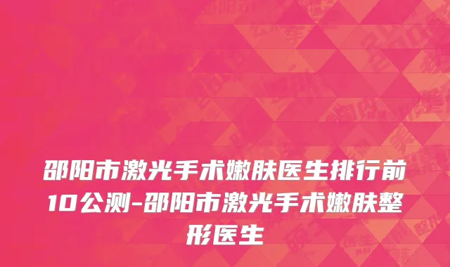 邵阳市激光手术嫩肤医生排行前10公测-邵阳市激光手术嫩肤整形医生