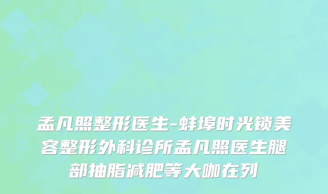 孟凡照整形医生-蚌埠时光锁美容整形外科诊所孟凡照医生腿部抽脂减肥等大咖在列