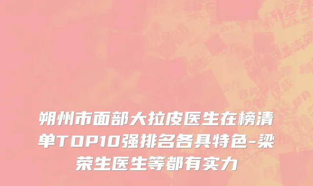 朔州市面部大拉皮医生在榜清单TOP10强排名各具特色-梁荣生医生等都有实力