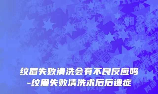 纹眉失败清洗会有不良反应吗-纹眉失败清洗术后后遗症