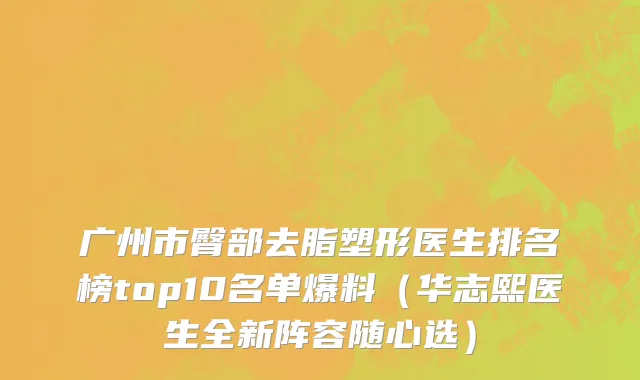 广州市臀部去脂塑形医生排名榜top10名单爆料（华志熙医生全新阵容随心选）