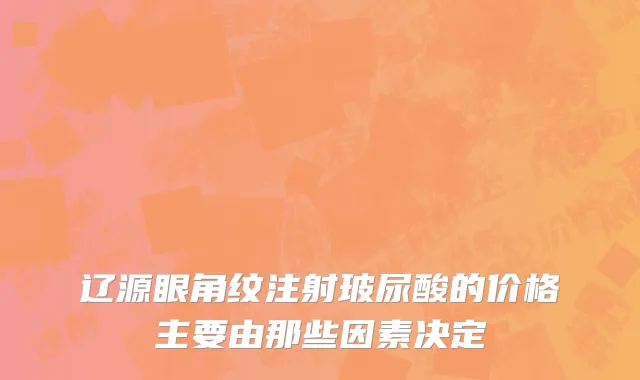 辽源眼角纹注射玻尿酸的价格主要由那些因素决定