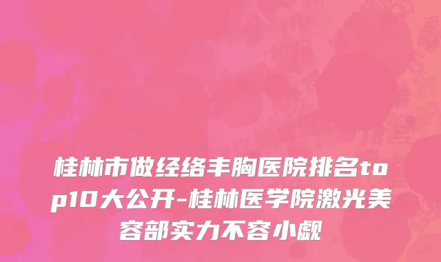 桂林市做经络丰胸医院排名top10大公开-桂林医学院激光美容部实力不容小觑