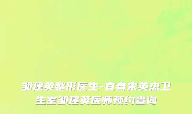 邹建英整形医生-宜春宋英杰卫生室邹建英医师预约查询