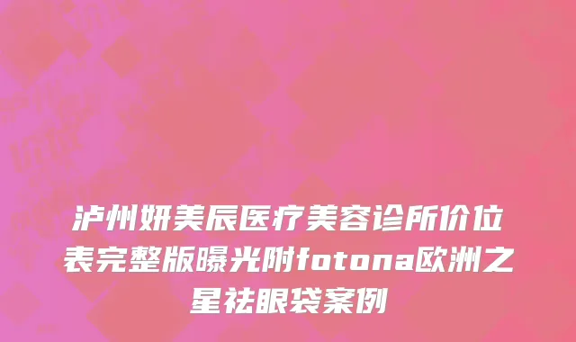 泸州妍美辰医疗美容诊所价位表完整版曝光附fotona欧洲之星祛眼袋案例