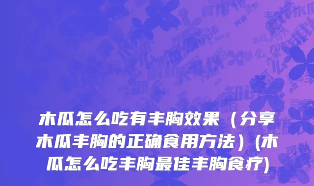 木瓜怎么吃有丰胸效果（分享木瓜丰胸的正确食用方法）(木瓜怎么吃丰胸最佳丰胸食疗)