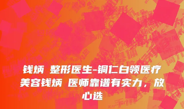 钱炳燊整形医生-铜仁白领医疗美容钱炳燊医师靠谱有实力，放心选