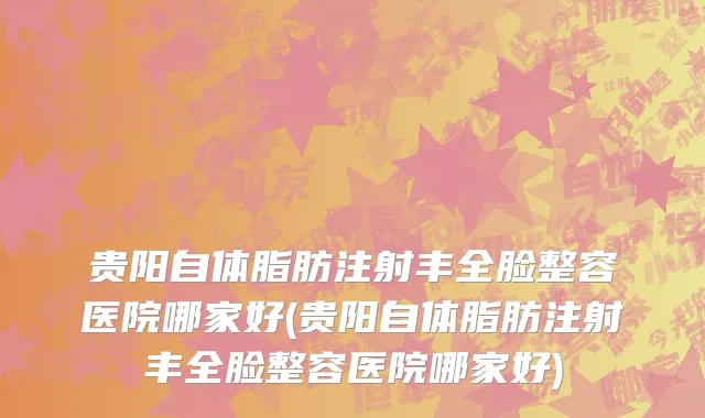 贵阳自体脂肪注射丰全脸整容医院哪家好(贵阳自体脂肪注射丰全脸整容医院哪家好)