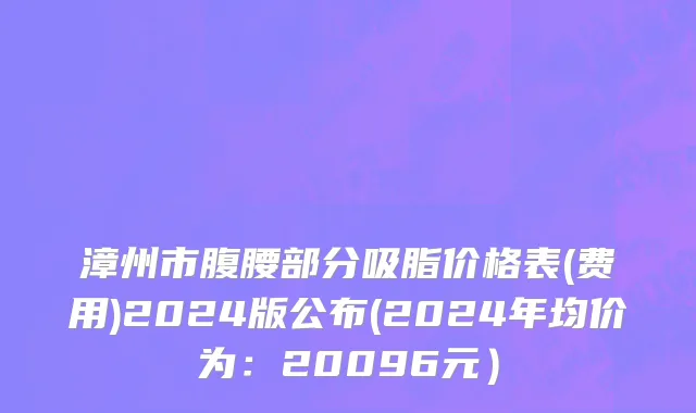 漳州市腹腰部分吸脂价格表(费用)2024版公布(2024年均价为：20096元）
