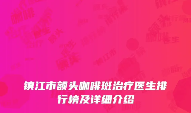 镇江市额头咖啡斑治疗医生排行榜及详细介绍