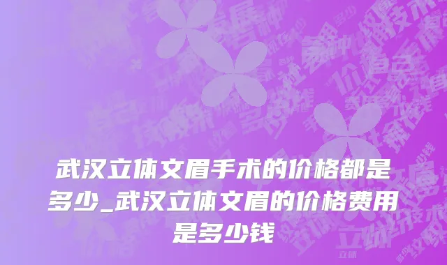 武汉立体文眉手术的价格都是多少_武汉立体文眉的价格费用是多少钱