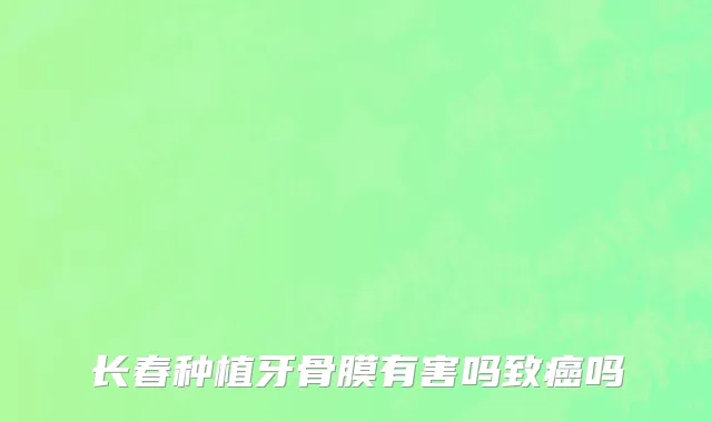 长春种植牙骨膜有害吗致癌吗