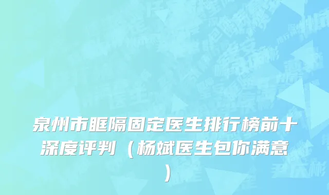 泉州市眶隔固定医生排行榜前十深度评判（杨斌医生包你满意）