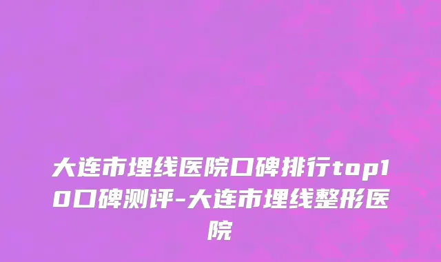 大连市埋线医院口碑排行top10口碑测评-大连市埋线整形医院