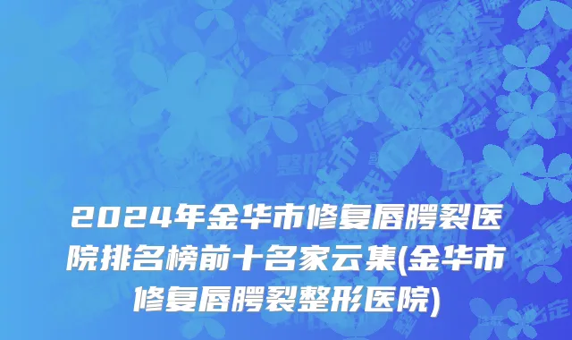 2024年金华市修复唇腭裂医院排名榜前十名家云集(金华市修复唇腭裂整形医院)