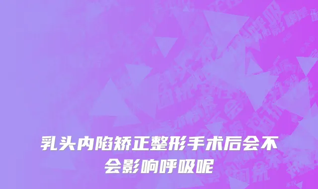 乳头内陷矫正整形手术后会不会影响呼吸呢