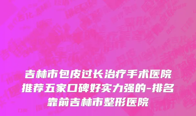 吉林市包皮过长治疗手术医院推荐五家口碑好实力强的-排名靠前吉林市整形医院