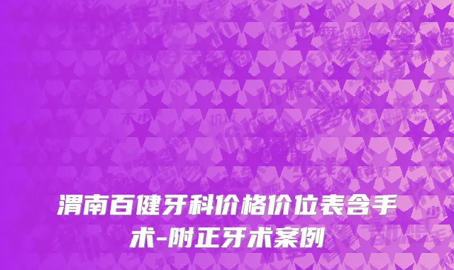 渭南百健牙科价格价位表含手术-附正牙术案例