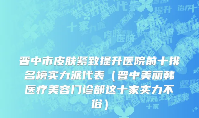晋中市皮肤紧致提升医院前十排名榜实力派代表（晋中美丽韩医疗美容门诊部这十家实力不俗）